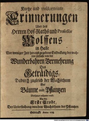 Kurtze und wohlgemeinte Erinnerungen Uber des Herren Hof-Raths und Professor Wolffens in Halle Vor weniger Zeit heraus gegebene Entdeckung der wahren Ursache von der Wunderbahren Vermehrung Des Geträidigs : Dadurch zugleich der Wachsthum Der Bäume und Pflantzen überhaupt erläutert wird, Als die Erste Probe, Der Untersuchung von dem Wachsthum der Pflantzen