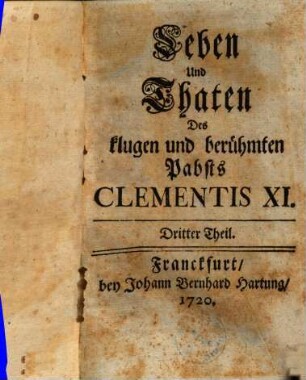 Leben und Thaten des klugen und weltberühmten Pabsts Clementis des Eilften : aus guten Nachrichten mit Anführung einer großen Anzahl von desselben Bullen, Breven ... beschrieben. 3. (1720). - 944 S.