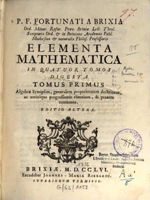P. F. Fortunatio a Brixia Elementa mathematica, 1. Algebrae synopsim, generalem proportionum doctrinam, ac utriusque progressionis theoriam et praxim continens. - 1756. - VIII, 189 S.