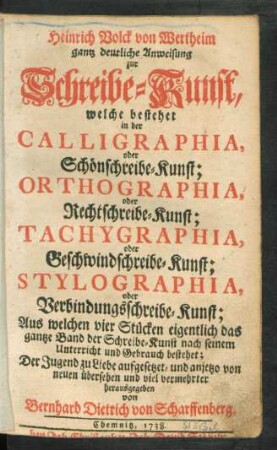 Heinrich Volck von Wertheim gantz deutliche Anweisung zur Schreibe-Kunst, welche bestehet in der Calligraphia, oder Schönschreibe-Kunst; Orthographia, oder Rechtschreibe-Kunst; Tachygraphia, oder Geschwindschreibe-Kunst; Stylographia, oder Verbindungsschreibe-Kunst; Aus welchen vier Stücken eigentlich das gantze Band der Schreibe-Kunst nach seinem Unterricht und Gebrauch bestehet