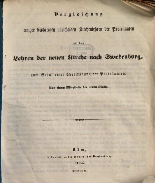 Vergleichung einiger bisherigen unrichtigen Kirchenlehren der Protestanten mit den Lehren der neuen Kirche nach Swedenborg, zum Behuf einer Vereinigung der Protestanten : Von einem Mitgliede der neuen Kirche