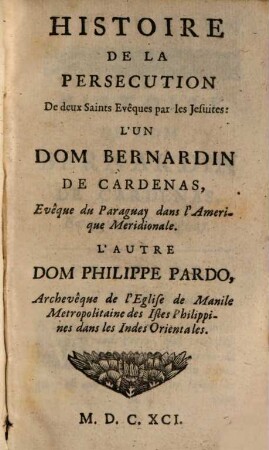 La Morale Pratique Des Jesuites, 5. Histoire De La Persecution De deux Saints Evêques par les Jesuites : L'Un Dom Bernardin De Cardenas, Evêque du Paraguay dans l'Amerique Meridionale. L'Autre Dom Philippe Pardo, Archevêque de l'Eglise de Manile Metropolitaine des Isles Philippines dans les Indes Orientales