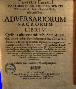 Danielis Fesseli[i] Pastoris Et Superintendentis Cüstrinensis & Hagio-Synedrii Electoralis Asessoris Adversariorum Sacrorum Libri V. : Qvibus aliqvot mille S. Scripturae, tam Veteris quam Novi Instrumenti loci obscuri illustrantur, difficiles & intricati explicantur, apparenter pugnantes conciliantur ..., [1]