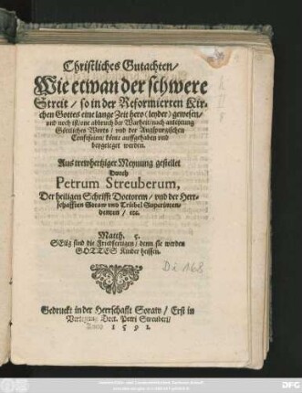 Christliches Gutachten/|| Wie etwan der schwere || Streit/ so in der Reformierten Kir=||chen Gottes ... || one abbruch der Warheit/ nach anleytung || Göttliches Worts/ vnd der Augspurgischen || Confession/ könte auffgehaben vnd || beygeleget werden.|| Aus trewhertziger Meynung gestellet || Durch || Petrum Streuberum,|| Der heiligen Schrifft Doctorem/ vnd der Herr=||schafften Soraw vnd Triebel Superinten=||denten/ etc.|| ... ||