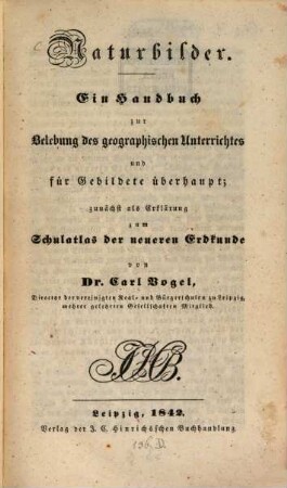 Naturbilder : ein Handbuch zur Belebung des geographischen Unterrichtes für Gebildete überhaupt ; zunächst als Erklärung zum Schulatlas der neueren Erdkunde