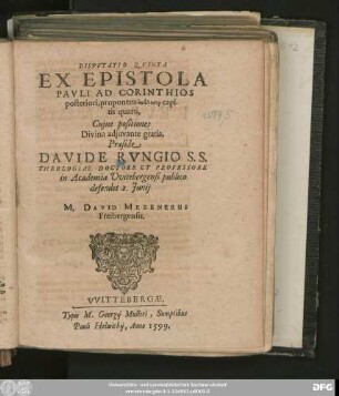DISPVTATIO QVINTA || EX EPISTOLA || PAVLI AD CORINTHIOS || posteriori, proponens analysin capi-||tis quarti,|| Cujus positiones || ... Praeside || DAVIDE RVNGIO S. S.|| THEOLOGIAE DOCTORE ET PROFESSORE || in Academia Vvitebergensi publico || defendet 2. Junij || M. DAVID MEZENERUS || Freibergensis.||