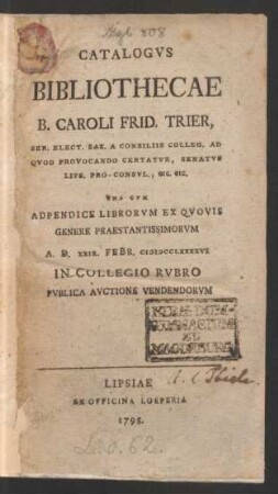 Catalogvs Bibliothecae B. Caroli Frid. Trier, Ser. Elect. Sax. A Consiliis Colleg. Ad Qvod Provocando Certatvr, Senatvs Lips. Pro-Consvl. ... : Vna Cvm Adpendice Librorvm Ex Qvovis Genere Praestantissimorvm A. D. XXIX. Febr. MDCCLXXXXVI In Collegio Rvbro Pvblica Avctione Vendendorvm