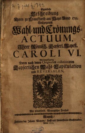 Eigentliche Beschreibung deren zu Franckfurth am Mayn Anno 1711 vollzogenen Wahl- und Crönungs-Actuum ... Caroli VI. : mit Beygefügung deren ... Kayerlichen Wahl-Capitulation und Reversalen