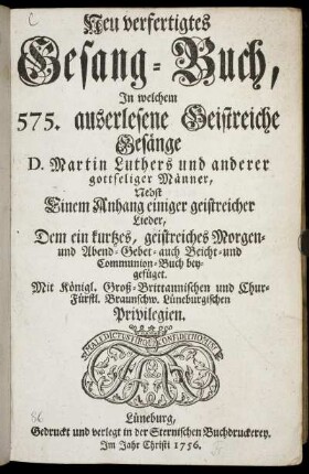 Neu verfertigtes Gesang-Buch : In welchem 575. auserlesene Geistreiche Gesänge D. Martin Luthers ... ; Nebst Einem Anhang einiger geistreicher Lieder ; Dem ein kurtzes, geistreiches Morgen- und Abend- Gebet- auch Beicht- und Communion-Buch beygefüget