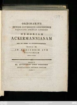 Ordinarivs Senior Ceteriqve Assessores Facvltatis Ivridicae Lipsiensis Memoriam Ackermannianam Die Febr. A. MDCCLXXXVIIII Hora IX. In Avditorio Svo Recolendam Indicvnt : Inest Ex Adversariis Ivris Ivdiciarii Adnotationis Decimae Tertiae Pars I
