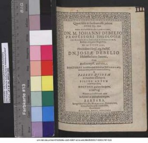 Quod felix & faustum esse iubeat Deus Opt. Max. Viro Reverendo & Clarissimo, Dn. M. Johanni Debelio Professori Theologiae In Academia Salana Dignissimo, Rectori designato Magnifico, Ut Et Filio Eius, Viro itidem Clariß. atq[ue] Doctiß. Dn. Josiae Debelio Helmstadiano Saxoni, Cum Raro exemplo, una vice, Doctores in celeberrima Salana 29. Iulii a. a. o. r. 1606. Solenni ritu renunciarentur, & Parens Quidem in Facultate Theologica; Filius Autem in utrosque Jure Doctoris gradum susciperet, Simulq[ue] Nuptias celebraret cum ... virgine, Barbara, ... Dn. Hermanni Rudolphi ... relicta filia,