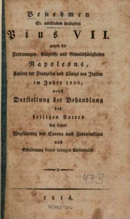 Benehmen Sr. päbstlichen Heiligkeit Pius VII. gegen die Forderungen, Eingriffe und Gewaltthätigkeiten Napoleons im Jahre 1808 : Nebst Darst. d. Behandlung d. he. Vaters bey seiner Wegführung v. Savona nach Fontainbleau u. Schilderung seines dortigen Aufenthalts