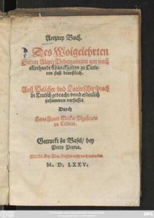 Artzney Buch.|| Des Wolgelehrten || Herren Alexij Pedemontani gar nach || allerhandt Kranckheiten zu Curie=||ren fast dienstlich.|| Auß Welscher vnd Latinischer sprach || in Teutsch gebracht/ vnnd ordenlich || zusammen verfasset || Durch || Hans Jacob Wecker Physicum || zu Colmar.||