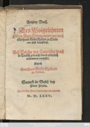 Artzney Buch.|| Des Wolgelehrten || Herren Alexij Pedemontani gar nach || allerhandt Kranckheiten zu Curie=||ren fast dienstlich.|| Auß Welscher vnd Latinischer sprach || in Teutsch gebracht/ vnnd ordenlich || zusammen verfasset || Durch || Hans Jacob Wecker Physicum || zu Colmar.||
