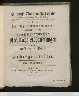Sammlung 1: D. Ernst Christian Westphals, ordentlichen öffentlichen Lehrers der Rechte, auf der Friedrichsuniversität zu Halle, ... einzeln herausgekommene, nunmehro aber zusammengebrachte Rechtliche Abhandlungen aus verschiedenen Theilen der Rechtsgelahrheit