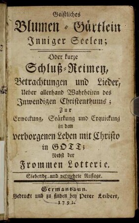 Geistliches Blumen-Gärtlein Inniger Seelen; Oder kurze Schluß-Reimen, Betrachtungen und Lieder, Ueber allerhand Wahrheiten des Inwendigen Christenthums : Zur Erweckung, Stärkung und Erquickung in dem verborgenen Leben mit Christo in Gott ; Nebst der Frommen Lotterie