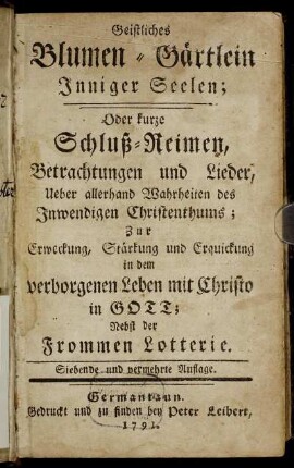 Geistliches Blumen-Gärtlein Inniger Seelen; Oder kurze Schluß-Reimen, Betrachtungen und Lieder, Ueber allerhand Wahrheiten des Inwendigen Christenthums : Zur Erweckung, Stärkung und Erquickung in dem verborgenen Leben mit Christo in Gott ; Nebst der Frommen Lotterie