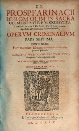 Dn. Prosp. Farinacii I.C. Rom. Olim In Sacra Clementis VIII. P.M. Consvlta Consiliarii ... Opervm Criminalivm Pars Septima, Continens Furti materiam, & Fragmentorum criminalium partem primam : Omnibvs Jvrisconsvltis Tam Theoricis quam Practicis apprime vtilis ; Cvm Indice Dvplici Rervm Ac Sententiarvm selectarum accuratissimo