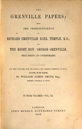 The Grenville Papers: being the correspondence of Richard Grenville Earl Temple, K.G. and George Grenville, their friends and contemporaries : Edited, with notes, by William James Smith, Esq., formerly librarian at Stowe, Vol. 3.