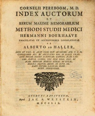 Cornelii Pereboom, M. D. Index Auctorum Et Rerum Maxime Memorabilium Methodi Studii Medici Hermanni Boerhaave Emaculatae Et Accessionibus Locupletatae Ab Alberto Ab Haller, Med. Et Ph. D. Anat. Chir. Bot. In Georg. Aug. P. P. O. Consiliario Aul. Et Archiatro Reg. Et Elect. Praeside Regiae Societ. Scientiar. Gotting. Acad. Caesar. Natur. Curios. Nec Non Regg. Socc. Et Acad. Brittan. Boruss. Suecic. Et Upsal. Sodali. Reipub. Bern. In Supr. Senatu CCViro. Salinar. Font. Bern. Inspectore