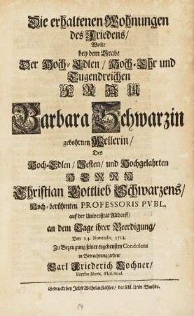 Die erhaltenen Wohnungen des Friedens, Wolte bey dem Grabe Der Hoch-Edlen, Hoch-Ehr und Tugendreichen Frau Barbara Schwarzin gebohrnen Wellerin, Des Hoch-Edlen, Vesten, und Hochgelahrten Herrn Christian Gottlieb Schwarzens, Hoch-berühmten Professoris Pvbl. auf der Universität Altdorff, an dem Tage ihrer Beerdigung, Den 24. Novembr. 1712. Zu Bezeugung seiner ergebensten Condolenz in Betrachtung ziehen