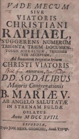 Vade mecum sive viatoris Christiani Raphael : suggerens numerum triginta trium documentorum moralium, trigesies ter acceptum ; ad honorem triginta trium Christi viatoris annorum ; D.D. Sodalibus Majoris Congregationis B. Mariae V. Ab Angelo Salutatae in strenam Fuldae oblatus