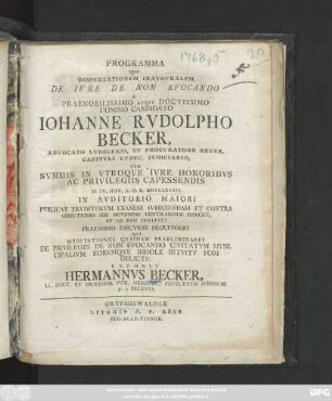 Programma Qvo Dissertationem Inavgvralem De Ivre De Non Evocando A ... Domino Candidato Iohanne Rvdolpho Becker, Advocato Lvbecensi, ... D. IV. Nov. A. O. R. MDCCLXVIII. In Avditorio Maiori Pvblicae Ervditorvm Examini Svbiiciendam Et Contra Obiectiones Sibi Movendas Ventilandam Indicat, Et Ad Eam Invitat: Praemisso Discvrsv Prolvsorio Qvo Meditationes Qvasdam Praeliminares De Privilegiis De Non Evocando Civitatvm Mvnicipalivm Eorvmqve Indole Intvitv Fori Delicti Exponit Hermannvs Becker, LL. Doct. Et Professor Pvbl. Ordinar., Facvltatis Ivridicae p. t. Decanvs