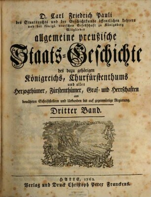 D. Carl Friedrich Pauli des Staatsrechts und der Geschichtkunde öffentlichen Lehrers und der königl. deutschen Gesellschaft zu Königsberg Mitgliedes allgemeine preußische Staats-Geschichte : samt aller dazu gehörigen Königreichs, Churfürstenthums, Herzogthümer, Fürstenthümer, Graf- und Herrschaften aus bewährten Schriftstellern und Urkunden bis auf gegenwärtige Regierung, 3