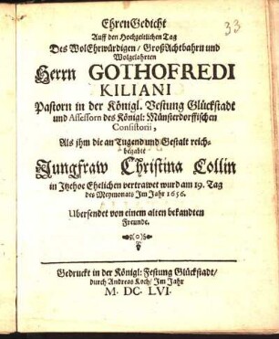 EhrenGedicht Auff den Hochzeitlichen Tag Des ... Herrn Gothofredi Kiliani Pastorn in der Königl. Vestung Glückstadt ..., Als ihm die ... Jungfraw Christina Collin in Itzehoe Ehelichen vertrawet wurd am 19. Tag des Meymonats Im Jahr 1656
