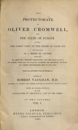 The Protectorate of Oliver Cromwell and the state of Europe during the early part of the reign of Louis XIV : illustrated in a series of letters between Dr. John Pell, resifdent ambassador with the Swiss cantons, Sir Samuel Morland, Sir William Lockhart, Mr. Secretary Thurloe, and other distinguished men of the time ; now first published from the originals ; in two volumes, 1