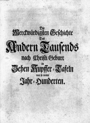 Die Merckwuerdigsten Geschichte Des Andern Tausends nach Christi Geburt in Zehen Kupffer-Tafeln von so vielen Jahr-Hunderten