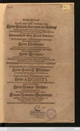 Kurtzer Entwurff/ Was Bey ... Johann Georgens des Andern/ Hertzogens zu Sachsen ... In ... Dresden beschehenen ... Zusammenkunfft Dero Herren Gebrüdere/ Als ... Christianen/ postulirten Administratoris des Stiffts Merseburg ... Moritzens/ postulirten Administratoris des Stiffts Naumburg ... Wie auch ... Friedrich Wilhelms/ Hertzogens zu Sachsen ... Und dann ... Herrn Augusti, postulirten Administratoris des Primat- und Ertz-Stiffts Magdeburg/ ... ältesten Herrn Printzens/ Herrn Johann Adolphs/ Hertzogens zu Sachsen ... Und dessen ... Frauen Johannen Magdalenen ... Zu Ehren Deroselben angestellet worden/ Im Monat Februario M.DC.LXXII.