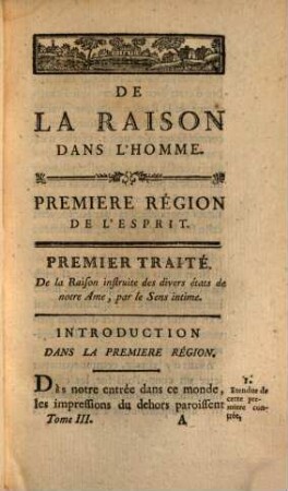 De La Raison Dans L'Homme : Ouvrage où l'on examine l'étendue de ses connoissances, les bornes de ses facultés, les forces de ses motifs, l'origine de ses doutes et les causes de ses erreurs, les principes de sa certitude, et les fondemens de sa science, 3. Premiere Région De L'Esprit. Premier Traité : De la Raison instruite des divers états de notre Ame ; par les Sens intime