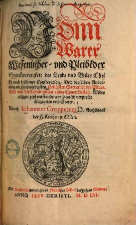 Vonn Warer Wesenlicher und Pleibe[n]der Gegenwertigkeit des Leybs und Bluts Christi nach beschener Consecration, Und derselben Anbettung im Hochwirdigsten Heiligsten Sacrame[n]t des Altars, Und von der Communion under Eyner Gestalt, Wider jetziger zeyt entstandene und weith verpreite Ketzereien und Secten