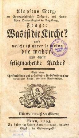 Aloysens Merz, der Gottesgelehrtheit Doktors, und ehemaligen Dompredigers in Augsburg, Frage: Was ist die Kirche? und welche ist unter so vielen die wahre, und allein seligmachende Kirche? : Nebst einer schriftmäßigen und gründlichen Rechtfertigung der katholischen Kirche, und ihrer Glaubenslehre