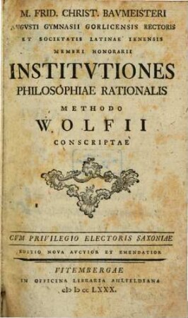 M. Frid. Christ. Bavmeisteri Avgvsti Gymnasii Gorlicensis Rectoris Et Societatis Latinae Ienensis Membri Honorarii Institvtiones Philosophiae Rationalis Methodo Wolfii Conscriptae