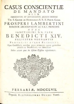 Casus conscientiae de mandato olim eminentiss. et reverendiss. Domini Domini Tit. S. Crucis in Hierusalem S.R.E. Presb. Card. Prosperi Lambertini Bononiae Archiepiscopi ac S.R.I Principis nunc sanctissimi D.N. Papae Benedicti XIV. feliciter regnantis propositi atque resoluti