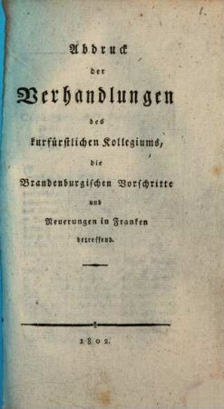 Abdruck der Verhandlungen des kurfürstl. Kollegiums, die Brandenburgischen Vorschritte und Neuerungen in Franken betreffend