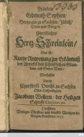 Fräulein Erdmuth-Sophien/ Hertzogin zu Sachsen/ Jülich/ Cleve und Berg/ [et]c. Christliches Hertz-Schreinlein/ Das ist/ Kurtze Anweisung zu Erkäntniß der Artickel des Christlichen Glaubens auß Gottes Wort/