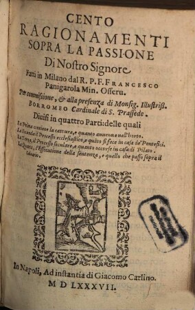 Cento Ragionamenti Sopra La Passione Di Nostro Signore : Diuisi in quattro Parti: delle quali La Prima contiene la cattura, e quanto auuenne nell'horto. La Seconda il Processo ecclesiastico, e qua[n]to si fece in casa de'Pontefici, ...