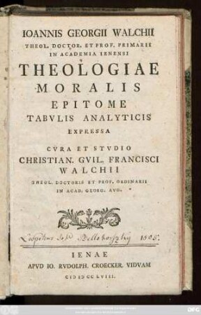 Ioannis Georgii Walchii Theol. Doctor. Et Prof. Primarii In Academia Ienensi Theologiae Moralis Epitome Tabvlis Analyticis Expressa Cvra Et Stvdio Christian. Gvil. Francisci Walchii Theol. Doctoris Et Prof. Ordinarii In Acad. Georg. Avg.