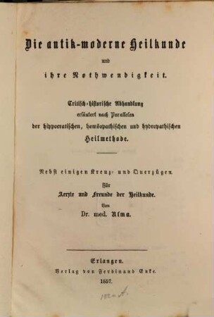Die antik- moderne Heilkunde und ihre Nothwendigkeit : Critische historische Abhandlung erläutert nach Parallelen der hippocratischen, homöopathischen und hydropathischen Heilmethode. Nebst einigen Kreuz- und Querzügen