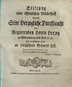 Stiftung einer öffentlichen Bibliotheck durch Seine Herzogliche Durchlaucht den Regierenden Herrn Herzog zu Würtemberg und Teck [et]c. [et]c. den 11 Februar 1765. an Höchstdero Geburts-Fest