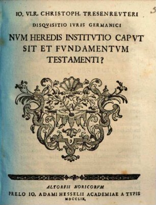 Io. Vlr. Christoph. Tresenrevteri Disqvisitio Ivris Germanici Nvm Heredis Institvtio Capvt Sit Et Fvndamentvm Testamenti?