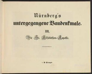 Nürnberg's untergegangene Baudenkmale. III. Die St. Elisabethen-Kapelle.