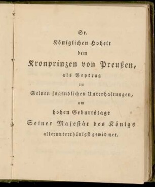 Sr. Königlichen Hoheit dem Kronprinzen von Preußen, als Beytrag zu Seinen jugendlichen Unterhaltungen, am hohen Geburtstage Seiner Majestät des Königs allunterthänigst gewidmet.