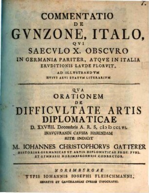 Commentatio De Gvnzone, Italo, Qvi Saecvlo X. Obscvro In Germania Pariter, Atqve In Italia Ervditionis Lavde Florvit, Ad illvstrandvm Hvivs Aevi Statvm Literarivm : Qva Orationem De Difficvltate Artis Diplomaticae D. XXVIII Decembris A. R. S. MDCCLVI inaugurandi caussa habendam rite Indicit M. Iohannes Christophorvs Gatterer