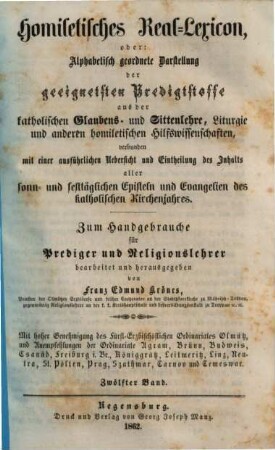 Homiletisches Real-Lexicon oder: Alphabetisch geordnete Darstellung der geeignetsten Predigtstoffe aus der katholischen Glaubens- und Sittenlehre, Liturgie und anderen homiletischen Hilfswissenschaften : verbunden mit einer ausführlichen Uebersicht und Eintheilung des Inhaltes aller sonn- und festtäglichen Episteln und Evangelien des katholischen Kirchenjahres. 12