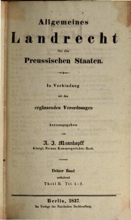Allgemeines Landrecht für die preussischen Staaten : in Verbindung mit den ergänzenden, abändernden und erläuternden Gesetzen, Königlichen Verordnungen und Justiz-Ministerial-Rescripten, 2,1. ... enthaltend Theil 2, Tit. 1 - 7