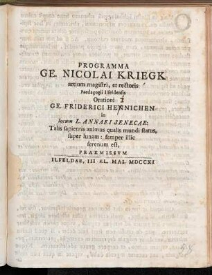Programma Ge. Nicolai Kriegk artium magistri, et rectoris Paedagogii Ilfeldensis Orationi Ge. Friderici Hennichen in locum L. Annaei Senecae: Talis sapientis animus qualis mundi status, super lunam: semper illic serenum est, Praemissvm : Ilfeldae, III Kl. Mai. MDCCXI